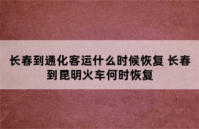 长春到通化客运什么时候恢复 长春到昆明火车何时恢复